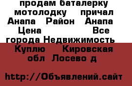 продам баталерку мотолодку 22 причал Анапа › Район ­ Анапа › Цена ­ 1 800 000 - Все города Недвижимость » Куплю   . Кировская обл.,Лосево д.